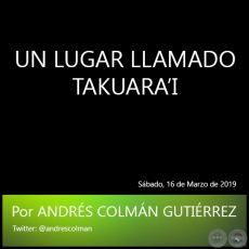 UN LUGAR LLAMADO TAKUARAI - Por ANDRS COLMN GUTIRREZ - Sbado, 16 de Marzo de 2019